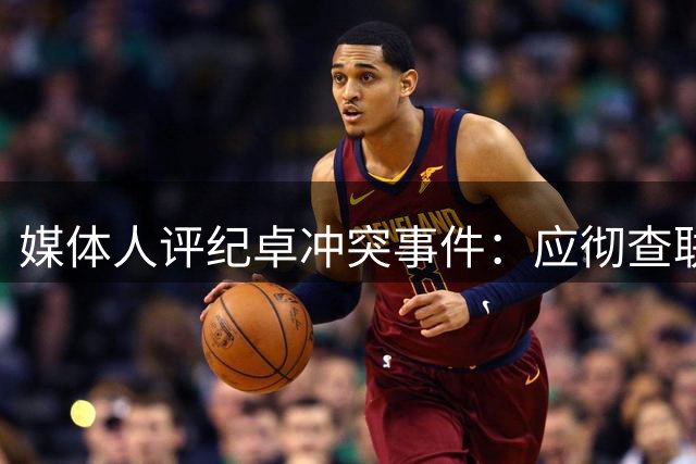媒体人评纪卓冲突事件：应彻查联赛惯犯问题