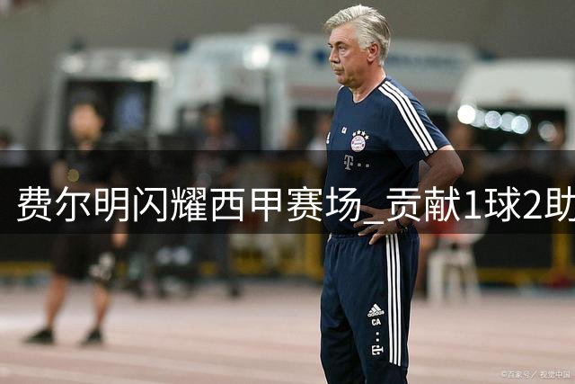 费尔明闪耀西甲赛场 贡献1球2助领衔巴萨进攻